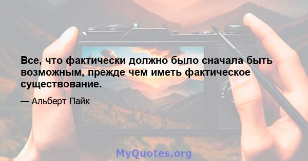 Все, что фактически должно было сначала быть возможным, прежде чем иметь фактическое существование.