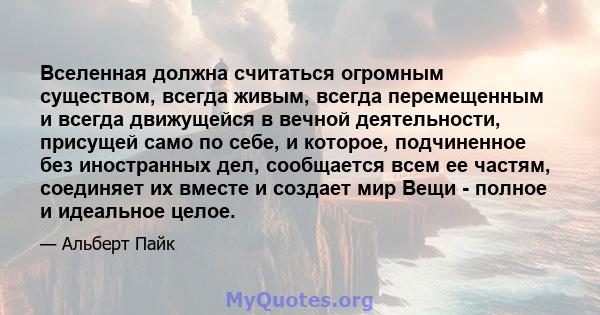 Вселенная должна считаться огромным существом, всегда живым, всегда перемещенным и всегда движущейся в вечной деятельности, присущей само по себе, и которое, подчиненное без иностранных дел, сообщается всем ее частям,