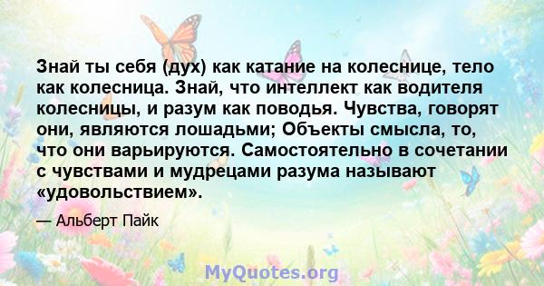 Знай ты себя (дух) как катание на колеснице, тело как колесница. Знай, что интеллект как водителя колесницы, и разум как поводья. Чувства, говорят они, являются лошадьми; Объекты смысла, то, что они варьируются.