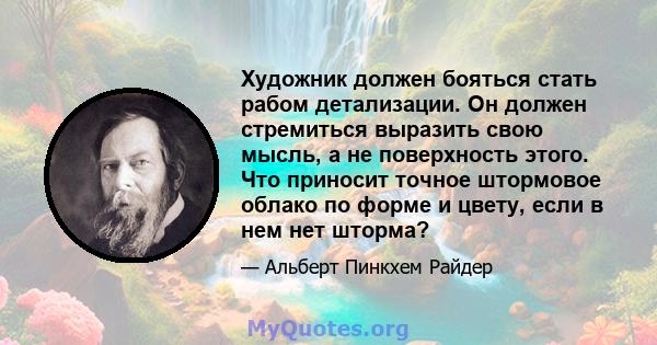 Художник должен бояться стать рабом детализации. Он должен стремиться выразить свою мысль, а не поверхность этого. Что приносит точное штормовое облако по форме и цвету, если в нем нет шторма?