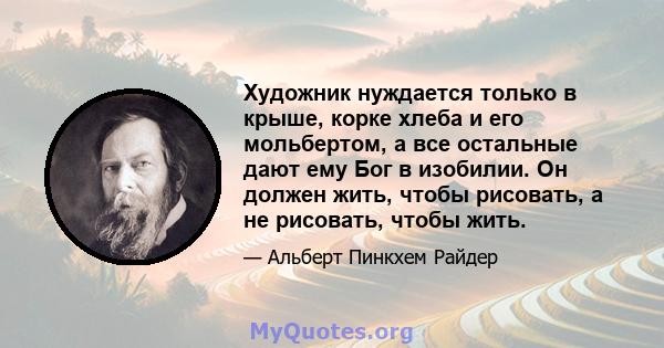 Художник нуждается только в крыше, корке хлеба и его мольбертом, а все остальные дают ему Бог в изобилии. Он должен жить, чтобы рисовать, а не рисовать, чтобы жить.