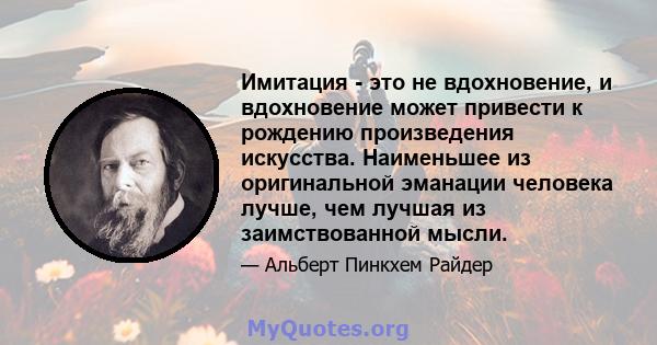 Имитация - это не вдохновение, и вдохновение может привести к рождению произведения искусства. Наименьшее из оригинальной эманации человека лучше, чем лучшая из заимствованной мысли.