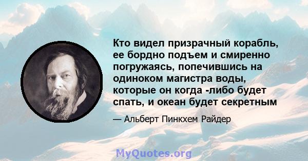 Кто видел призрачный корабль, ее бордно подъем и смиренно погружаясь, попечившись на одиноком магистра воды, которые он когда -либо будет спать, и океан будет секретным