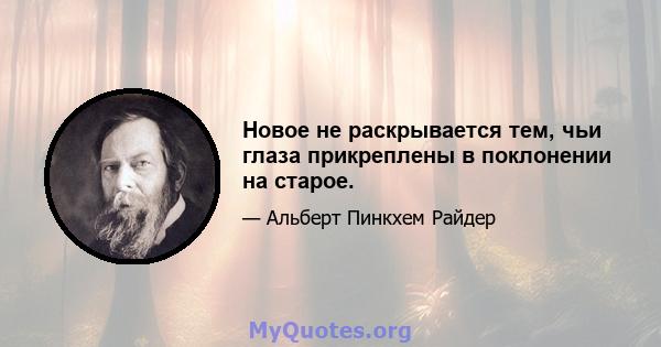 Новое не раскрывается тем, чьи глаза прикреплены в поклонении на старое.