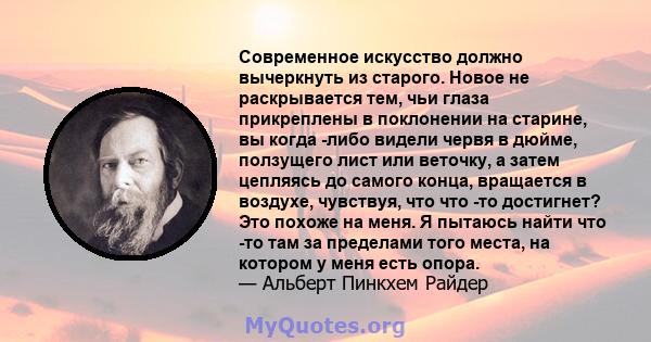 Современное искусство должно вычеркнуть из старого. Новое не раскрывается тем, чьи глаза прикреплены в поклонении на старине, вы когда -либо видели червя в дюйме, ползущего лист или веточку, а затем цепляясь до самого