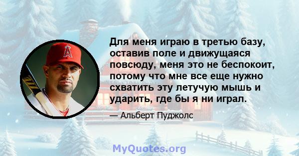 Для меня играю в третью базу, оставив поле и движущаяся повсюду, меня это не беспокоит, потому что мне все еще нужно схватить эту летучую мышь и ударить, где бы я ни играл.