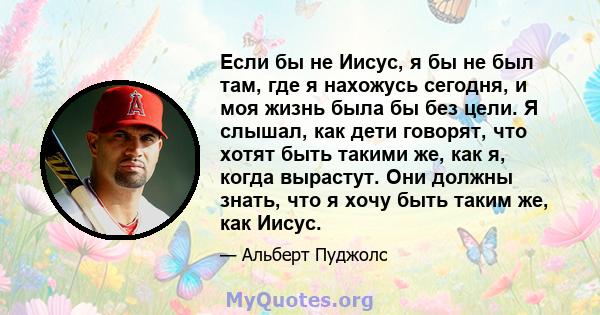 Если бы не Иисус, я бы не был там, где я нахожусь сегодня, и моя жизнь была бы без цели. Я слышал, как дети говорят, что хотят быть такими же, как я, когда вырастут. Они должны знать, что я хочу быть таким же, как Иисус.