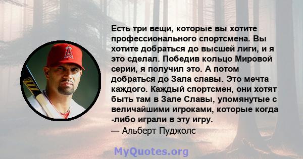 Есть три вещи, которые вы хотите профессионального спортсмена. Вы хотите добраться до высшей лиги, и я это сделал. Победив кольцо Мировой серии, я получил это. А потом добраться до Зала славы. Это мечта каждого. Каждый