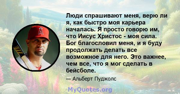 Люди спрашивают меня, верю ли я, как быстро моя карьера началась. Я просто говорю им, что Иисус Христос - моя сила. Бог благословил меня, и я буду продолжать делать все возможное для него. Это важнее, чем все, что я мог 