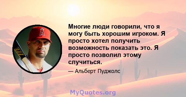 Многие люди говорили, что я могу быть хорошим игроком. Я просто хотел получить возможность показать это. Я просто позволил этому случиться.