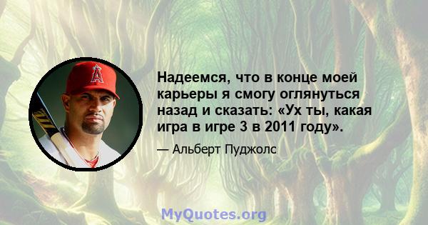 Надеемся, что в конце моей карьеры я смогу оглянуться назад и сказать: «Ух ты, какая игра в игре 3 в 2011 году».