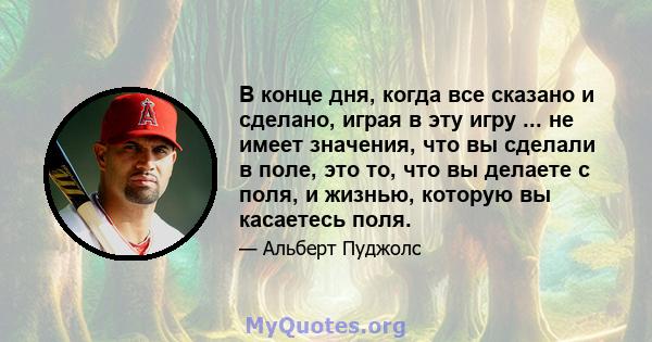 В конце дня, когда все сказано и сделано, играя в эту игру ... не имеет значения, что вы сделали в поле, это то, что вы делаете с поля, и жизнью, которую вы касаетесь поля.