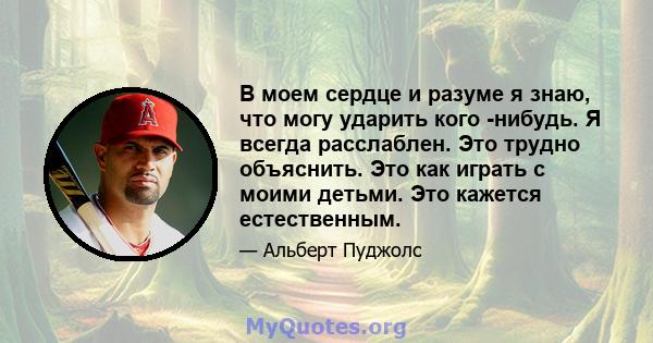 В моем сердце и разуме я знаю, что могу ударить кого -нибудь. Я всегда расслаблен. Это трудно объяснить. Это как играть с моими детьми. Это кажется естественным.