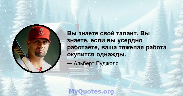 Вы знаете свой талант. Вы знаете, если вы усердно работаете, ваша тяжелая работа окупится однажды.