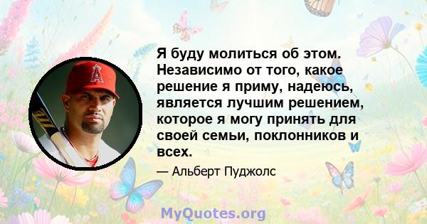 Я буду молиться об этом. Независимо от того, какое решение я приму, надеюсь, является лучшим решением, которое я могу принять для своей семьи, поклонников и всех.