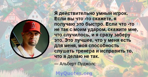 Я действительно умный игрок. Если вы что -то скажете, я получаю это быстро. Если что -то не так с моим ударом, скажите мне, что случилось, и я сразу заберу это. Это лучшее, что у меня есть для меня, моя способность