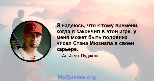 Я надеюсь, что к тому времени, когда я закончил в этой игре, у меня может быть половина чисел Стэна Мюзиала в своей карьере.