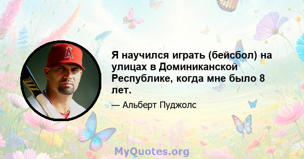 Я научился играть (бейсбол) на улицах в Доминиканской Республике, когда мне было 8 лет.