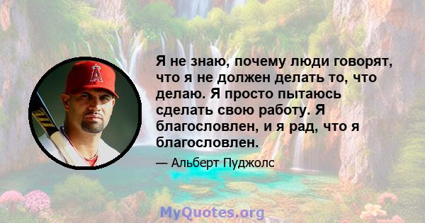 Я не знаю, почему люди говорят, что я не должен делать то, что делаю. Я просто пытаюсь сделать свою работу. Я благословлен, и я рад, что я благословлен.