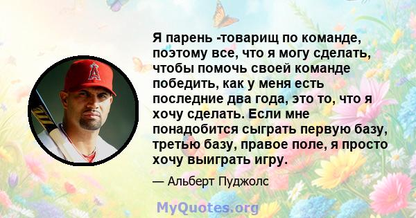 Я парень -товарищ по команде, поэтому все, что я могу сделать, чтобы помочь своей команде победить, как у меня есть последние два года, это то, что я хочу сделать. Если мне понадобится сыграть первую базу, третью базу,