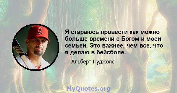 Я стараюсь провести как можно больше времени с Богом и моей семьей. Это важнее, чем все, что я делаю в бейсболе.