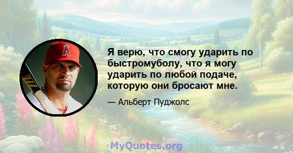 Я верю, что смогу ударить по быстромуболу, что я могу ударить по любой подаче, которую они бросают мне.