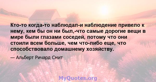 Кто-то когда-то наблюдал-и наблюдение привело к нему, кем бы он ни был,-что самые дорогие вещи в мире были глазами соседей, потому что они стоили всем больше, чем что-либо еще, что способствовало домашнему хозяйству.