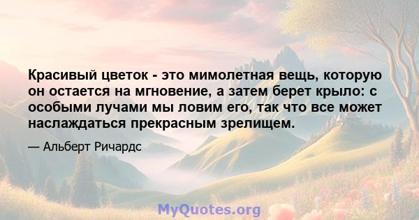 Красивый цветок - это мимолетная вещь, которую он остается на мгновение, а затем берет крыло: с особыми лучами мы ловим его, так что все может наслаждаться прекрасным зрелищем.