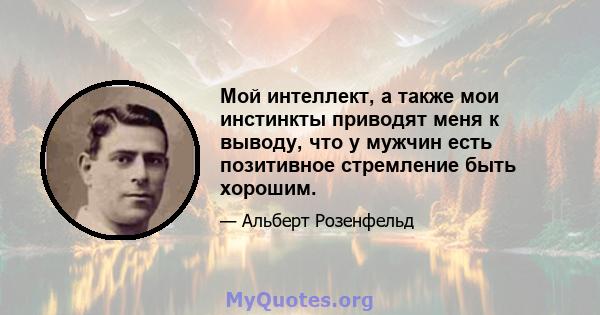 Мой интеллект, а также мои инстинкты приводят меня к выводу, что у мужчин есть позитивное стремление быть хорошим.