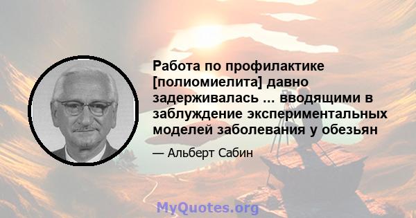 Работа по профилактике [полиомиелита] давно задерживалась ... вводящими в заблуждение экспериментальных моделей заболевания у обезьян