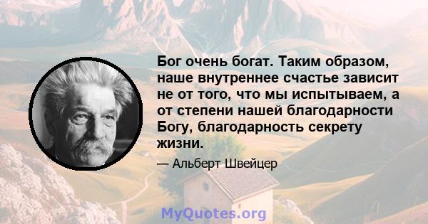 Бог очень богат. Таким образом, наше внутреннее счастье зависит не от того, что мы испытываем, а от степени нашей благодарности Богу, благодарность секрету жизни.