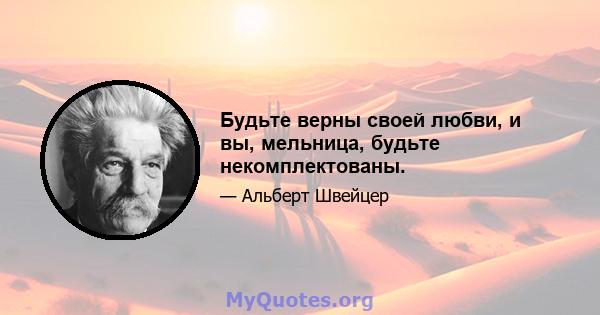 Будьте верны своей любви, и вы, мельница, будьте некомплектованы.