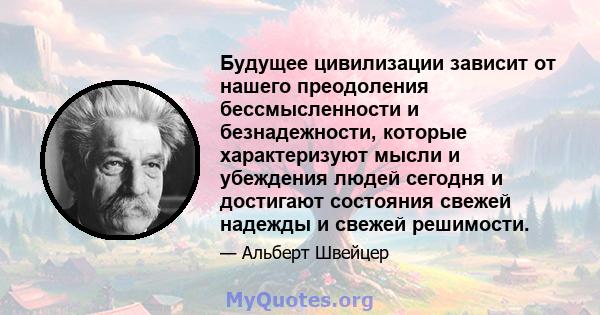 Будущее цивилизации зависит от нашего преодоления бессмысленности и безнадежности, которые характеризуют мысли и убеждения людей сегодня и достигают состояния свежей надежды и свежей решимости.