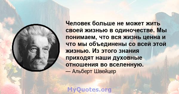 Человек больше не может жить своей жизнью в одиночестве. Мы понимаем, что вся жизнь ценна и что мы объединены со всей этой жизнью. Из этого знания приходят наши духовные отношения во вселенную.