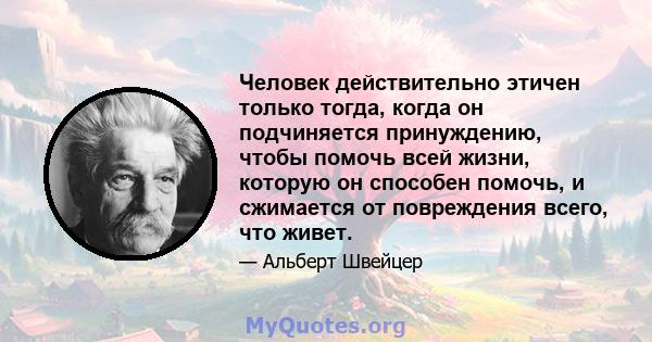 Человек действительно этичен только тогда, когда он подчиняется принуждению, чтобы помочь всей жизни, которую он способен помочь, и сжимается от повреждения всего, что живет.