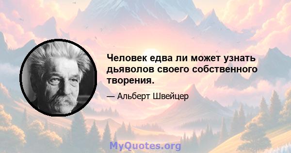 Человек едва ли может узнать дьяволов своего собственного творения.