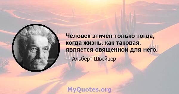 Человек этичен только тогда, когда жизнь, как таковая, является священной для него.