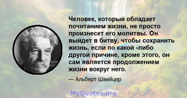 Человек, который обладает почитанием жизни, не просто произнесет его молитвы. Он выйдет в битву, чтобы сохранить жизнь, если по какой -либо другой причине, кроме этого, он сам является продолжением жизни вокруг него.