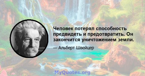 Человек потерял способность предвидеть и предотвратить. Он закончится уничтожением земли.