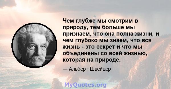 Чем глубже мы смотрим в природу, тем больше мы признаем, что она полна жизни, и чем глубоко мы знаем, что вся жизнь - это секрет и что мы объединены со всей жизнью, которая на природе.