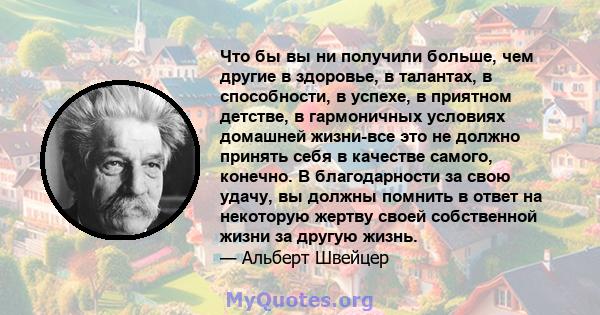 Что бы вы ни получили больше, чем другие в здоровье, в талантах, в способности, в успехе, в приятном детстве, в гармоничных условиях домашней жизни-все это не должно принять себя в качестве самого, конечно. В