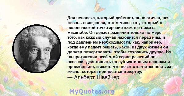 Для человека, который действительно этичен, вся жизнь - священная, в том числе тот, который с человеческой точки зрения кажется ниже в масштабе. Он делает различия только по мере того, как каждый случай находится перед