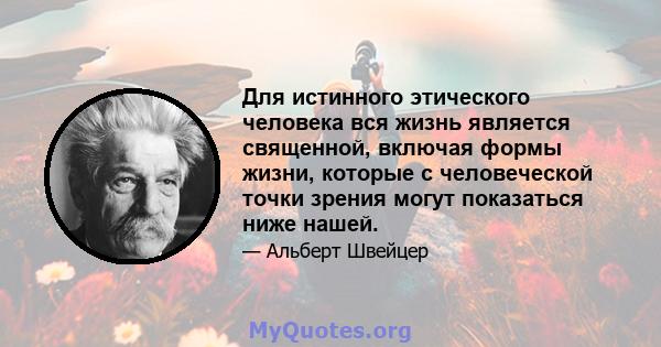 Для истинного этического человека вся жизнь является священной, включая формы жизни, которые с человеческой точки зрения могут показаться ниже нашей.