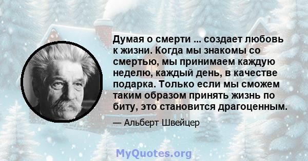 Думая о смерти ... создает любовь к жизни. Когда мы знакомы со смертью, мы принимаем каждую неделю, каждый день, в качестве подарка. Только если мы сможем таким образом принять жизнь по биту, это становится драгоценным.