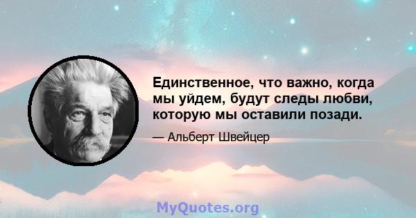 Единственное, что важно, когда мы уйдем, будут следы любви, которую мы оставили позади.