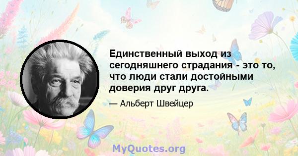 Единственный выход из сегодняшнего страдания - это то, что люди стали достойными доверия друг друга.