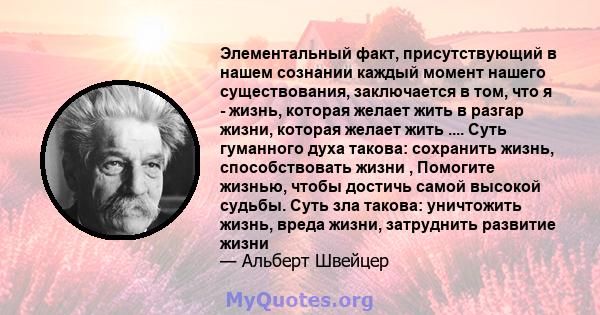 Элементальный факт, присутствующий в нашем сознании каждый момент нашего существования, заключается в том, что я - жизнь, которая желает жить в разгар жизни, которая желает жить .... Суть гуманного духа такова: