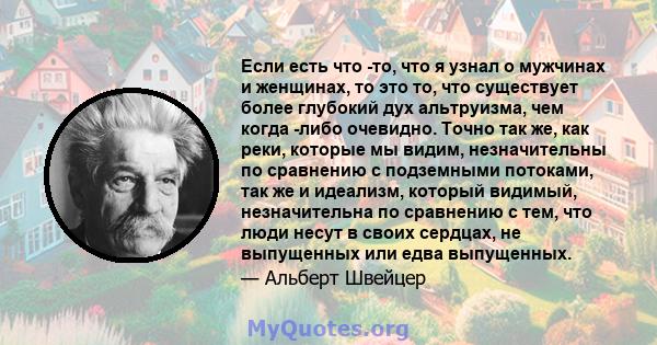 Если есть что -то, что я узнал о мужчинах и женщинах, то это то, что существует более глубокий дух альтруизма, чем когда -либо очевидно. Точно так же, как реки, которые мы видим, незначительны по сравнению с подземными