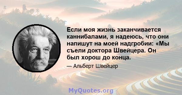 Если моя жизнь заканчивается каннибалами, я надеюсь, что они напишут на моей надгробии: «Мы съели доктора Швейцера. Он был хорош до конца.