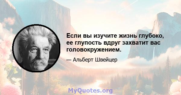 Если вы изучите жизнь глубоко, ее глупость вдруг захватит вас головокружением.